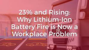 23% and Rising Why Lithium-Ion Battery Fire is Now a Workplace Problem